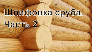 Шлифовка сруба. Часть 2 "Этапы шлифовки"