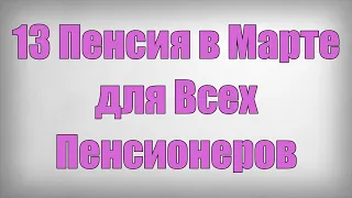 13 Пенсия в Марте для Всех Пенсионеров