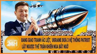 Toàn cảnh thế giới: Giao tranh ác liệt, Ukraine đưa 3 hệ thống Patriot mong lật ngược thế trận