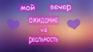 МОЙ ВЕЧЕР l ОЖИДАНИЕ VS РЕАЛЬНОСТЬ