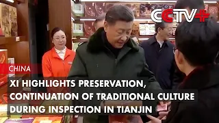 Xi Highlights Preservation, Continuation of Traditional Culture During Inspection in Tianjin