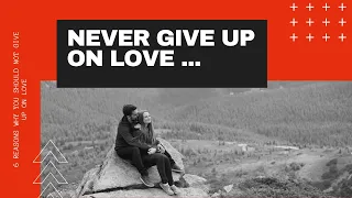6 Reasons Why You Should Not Give Up on Love