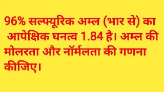 96% सल्फ्यूरिक अम्ल (भार से) का आपेक्षिक घनत्व 1.84 है। अम्ल की मोलरता और नॉर्मलता की गणना कीजिए।