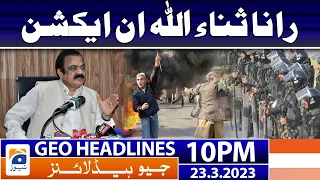 Geo News Headlines 10 PM | 𝐑𝐚𝐧𝐚 𝐒𝐚𝐧𝐚𝐮𝐥𝐥𝐚𝐡 𝐢𝐧 𝐀𝐜𝐭𝐢𝐨𝐧! | 23 March 2023