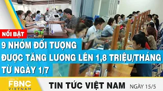 Tin tức Việt Nam 15/5 | 9 nhóm đối tượng được tăng lương lên 1,8 triệu/tháng từ ngày 1/7 | FBNC
