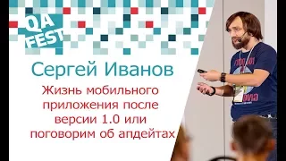 Жизнь мобильного приложения после версии 1.0 или поговорим об апдейтах - Сергей Иванов. QA Fest 2017