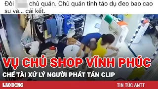 Chế tài xử lý người phát tán clip vụ chủ shop bị giở trò đồi bại ở Vĩnh Phúc | Báo Lao Động