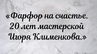 Фарфор на счастье. 20 лет мастерской Игоря Клименкова.