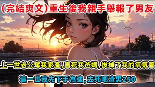 （完結爽文）重生後我親手舉報了男友，上一世老公奪我家產，害死我爸媽，拔掉了我的氧氣管，這一世我先下手為強，去死吧渣男250