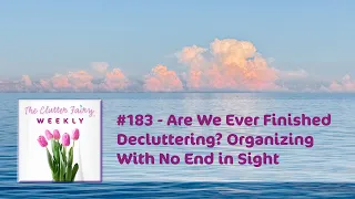 Are We Ever Finished Decluttering? Organizing With No End in Sight - The Clutter Fairy Weekly #183