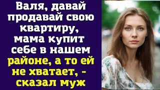 Валя, давай продавай свою квартиру, мама купит себе в нашем районе, а то ей не хватает, - сказал муж