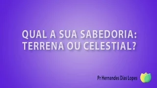 Qual a sua Sabedoria: Terrena ou Celestial? - Pr Hernandes Dias Lopes