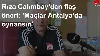 Rıza Çalımbay'dan flaş öneri: 'Maçlar Antalya'da oynansın'