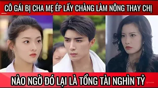 Cô gái bị cha mẹ ép lấy chồng làm nông thay chị, nào ngờ đó lại là chàng tổng tài nghìn tỉ đẹp trai