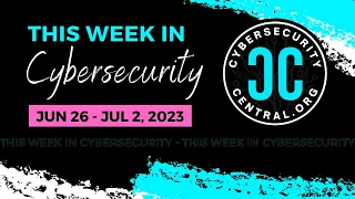 This Week in Cybersecurity | Jun 26 - Jul 2, 2023 #cybersecuritycentral #thisweekincybersecurity