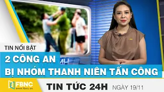 Tin tức 24h mới nhất hôm nay 19/11 | 2 công an bị nhóm thanh niên tấn công | FBNC