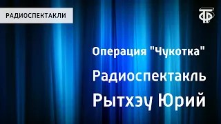 Юрий Рытхэу. Операция "Чукотка". Радиоспектакль