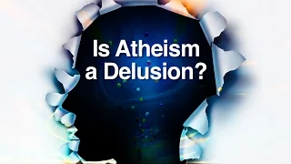 Is Atheism a Delusion?