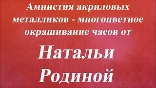 Амнистия акриловых металликов-многоцветное окрашивание часов. Университет Декупажа. Наталья Родина