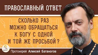 СКОЛЬКО РАЗ МОЖНО ОБРАЩАТЬСЯ К БОГУ С ОДНОЙ И ТОЙ ЖЕ ПРОСЬБОЙ ?  Протоиерей Алексей Батаногов