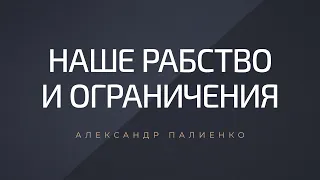 Наше рабство и ограничения. Александр Палиенко.