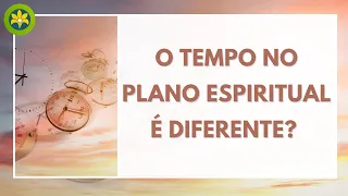 O TEMPO NO PLANO ESPIRITUAL É DIFERENTE?