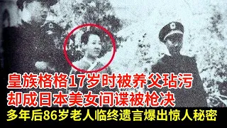 皇族格格17岁时被养父玷污,却成日本美女间谍被枪决,多年后86岁老人临终遗言爆出惊人秘密【揭秘·精编】