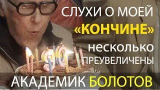 АКАДЕМИКУ БОЛОТОВУ  - 90!  СЛУХИ О МОЕЙ СМЕРТИ НЕСКОЛЬКО ПРЕУВЕЛИЧЕНЫ...