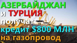 АЗЕРБАЙДЖАН и ТУРЦИЯ получат кредит $800 МЛН на газопровод!!!