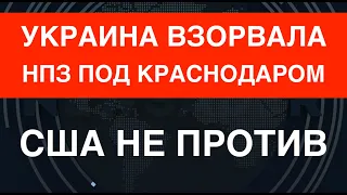 Украина взорвала НПЗ под Краснодаром. США не против: Продолжайте!