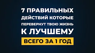 7 ДЕЙСТВИЙ, КОТОРЫЕ ВСЕГО ЗА 1 ГОД ПЕРЕВЕРНУТ ТВОЮ ЖИЗНЬ В ЛУЧШУЮ СТОРОНУ!