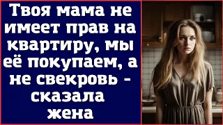 Твоя мама не имеет прав на квартиру, мы её покупаем, а не свекровь - сказала жена