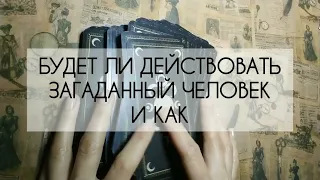 ❤️ БУДЕТ ЛИ ДЕЙСТВОВАТЬ ЗАГАДАННЫЙ ЧЕЛОВЕК И КАК? ❤️