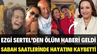 EZGİ SERTEL’DEN ÖLÜM HABERİ GELDİ ÖLMEDEN ÖNCE SON SÖZLERİ SEDA SAYANA SARILIP AĞLADI SERDAR ORTAÇ