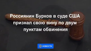 Бурков признал себя виновным по двум эпизодам в суде США