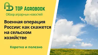 Военная операция России: как скажется на сельском хозяйстве. TOP Agrobook: обзор агроновостей