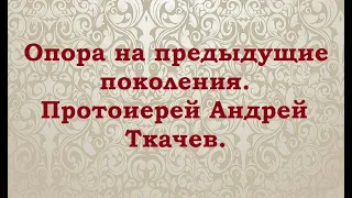 Опора на предыдущие поколения. Протоиерей Андрей Ткачев.