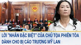 Toàn cảnh tin nóng: Lời “nhắn đặc biệt” của chủ tọa phiên tòa dành cho bị cáo Trương Mỹ Lan