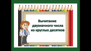 Математика. Тема урока: "Вычитание двузначного числа из круглых десятков"