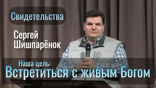 Наша цель: Встретиться с живым Богом | Сергей Шишпарёнок | Свидетельства