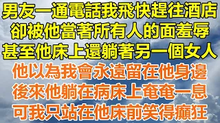 （完結爽文）男友一通電話我飛快趕往酒店，卻被他當著所有人的面羞辱，甚至他床上還躺著另一個女人，他以為我會永遠留在他身邊，後來他躺在病床上奄奄一息，可我只站在他床前笑得癲狂！#情感幸福#出軌家產#白月光