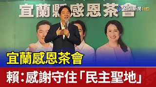 宜蘭感恩茶會 賴清德：感謝守住「民主聖地」