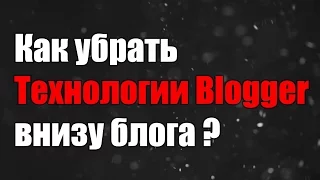 Как убрать надпись технологии блоггер? Blogger.com