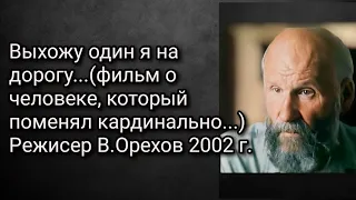 Выхожу один я на дорогу...(фильм о человеке,который поменял кардинально... Режисер В.Орехов 2002 г.)