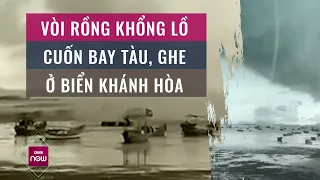 Nóng 24h: Cận cảnh vòi rồng khổng lồ ở biển Khánh Hòa, thời tiết dị thường xuất hiện ngày càng nhiều