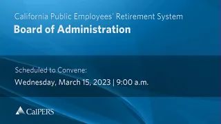 CalPERS Board Meeting | Wednesday, March 15, 2023