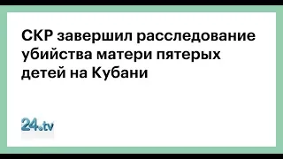 Дело о жестоком убийстве многодетной матери на Кубани направлено в суд чп