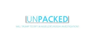 Unpacked: Will Trump testify in Mueller’s Russia Investigation?