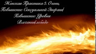 Женская Практика 5.  Огонь, Повышение Сексуальной Энергии.  Повышение Уровня Влечения,