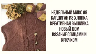 НЕДЕЛЬНЫЙ МИКС #9. КАРДИГАН ИЗ ХЛОПКА, КРЕАТИВНАЯ ВЫШИВКА И НОВЫЙ ДОМ. ВЯЗАНИЕ СПИЦАМИ И КРЮЧКОМ